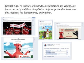 La vache qui rit utilise : les statuts, les sondages, les vidéos, les
jeux-concours, publient des photos de fans, poste des liens vers
des recettes, les événements, la timeline…
 