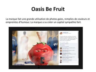 Oasis Be Fruit
La marque fait une grande utilisation de photos gaies, remplies de couleurs et
empreintes d’humour. La marque a su créer un capital sympathie fort.
 