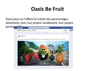 Oasis Be Fruit
Oasis joue sur l’affect en créant des personnages
attachants, avec leur propre vocabulaire, leur propre
personnalité...
 