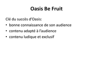 Oasis Be Fruit
Clé du succès d’Oasis:
• bonne connaissance de son audience
• contenu adapté à l’audience
• contenu ludique et exclusif
 