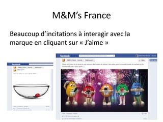M&M’s France
Beaucoup d’incitations à interagir avec la
marque en cliquant sur « J’aime »
 