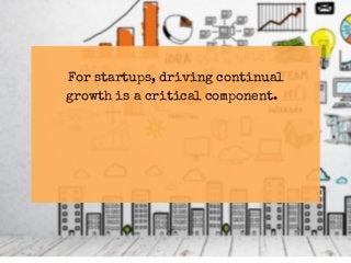 For startups, driving continual
growth is a critical component.
 