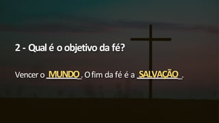 2 - Qualé oobjetivo da fé?
Vencer o MUNDO
_.Ofim da fé é a SALVAÇÃO_.
 