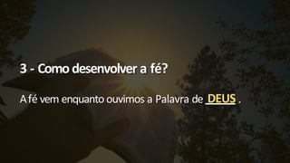 3 - Comodesenvolver a fé?
Afé vem enquanto ouvimos a Palavra de DEUS .
 