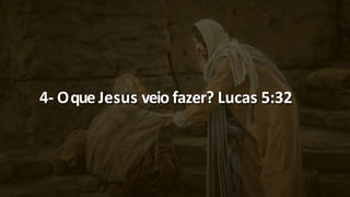 4- Oque Jesus veio fazer? Lucas 5:32
 