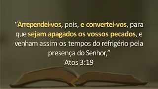 “Arrependei-vos, pois, e convertei-vos, para
que sejam apagados os vossos pecados, e
venham assim os tempos do refrigério pela
presença do Senhor,”
Atos 3:19
 