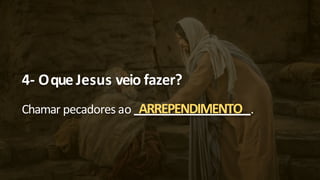 4- Oque Jesus veio fazer?
Chamar pecadores ao ARREPENDIMENTO .
 