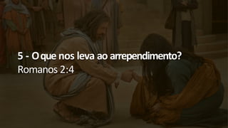 5 - Oque nos leva ao arrependimento?
Romanos 2:4
 