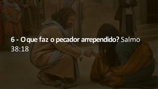 6 - Oque faz opecador arrependido? Salmo
38:18
 