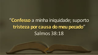 “Confesso a minha iniquidade; suporto
tristeza por causa domeupecado”
Salmos 38:18
 