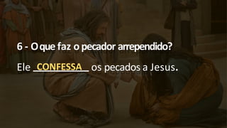 6 - Oque faz opecador arrependido?
Ele CONFESSA os pecados a Jesus.
 