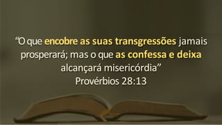 “Oque encobre as suas transgressões jamais
prosperará; mas o que as confessa e deixa
alcançará misericórdia”
Provérbios 28:13
 