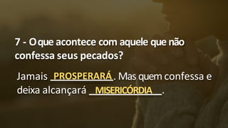 7 - Oque acontece com aquele quenão
confessa seus pecados?
Jamais PROSPERARÁ. Mas quem confessa e
deixa alcançará MISERICÓRDIA .
 