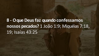 8 - Oque Deus faz quandoconfessamos
nossos pecados? 1 João 1:9; Miquéias 7:18,
19; Isaías 43:25
 