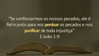 “Se confessarmos os nossos pecados, ele é
fiel e justo para nos perdoar os pecados e nos
purificar de toda injustiça”
1 João 1:9
 