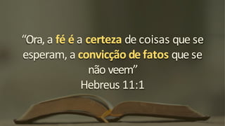 “Ora, a fé é a certeza de coisas que se
esperam, a convicção de fatos que se
não veem”
Hebreus 11:1
 