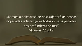 ...Tornará a apiedar-se de nós; sujeitará as nossas
iniquidades, e tu lançarás todos os seus pecados
nas profundezas do mar”
Miquéias 7:18,19
 