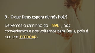 9 - Oque Deus espera de nós hoje?
Deixemos o caminho do MAL , nos
convertamos e nos voltemos para Deus, pois é
rico em PERDOAR
_.
 