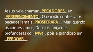 Jesus veio chamar PECADORES ao
ARREPENDIMENTO . Quemnão confessa os
pecados jamais PROSPERARÁ . Mas, quando
os confessamos, Deus os lança nas
profundezas do MAR , pois é grandioso em
PERDOAR .
 