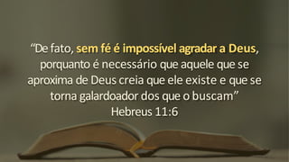 “Defato, sem fé é impossível agradar a Deus,
porquanto é necessário que aquele que se
aproxima de Deus creia que ele existe e que se
torna galardoador dos que o buscam”
Hebreus 11:6
 