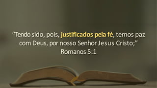 “Tendosido, pois, justificados pela fé, temos paz
com Deus, por nosso Senhor Jesus Cristo;”
Romanos 5:1
 