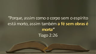 “Porque, assim como o corpo sem o espírito
está morto, assim também a fé sem obras é
morta”
Tiago 2:26
 