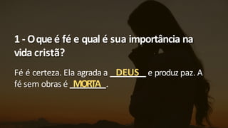 1 - Oque é fé e qual é sua importância na
vida cristã?
Fé é certeza. Ela agrada a DEUS e produz paz. A
fé sem obras é MORTA .
 