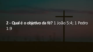 2 - Qualé oobjetivo da fé? 1 João 5:4; 1 Pedro
1:9
 