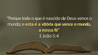 “Porque todo o que é nascido de Deus vence o
mundo; e esta é a vitória que vence omundo,
a nossa fé”
1 João 5:4
 