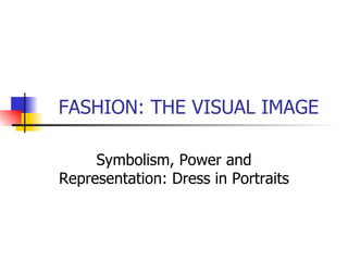   FASHION: THE VISUAL IMAGE Symbolism, Power and Representation: Dress in Portraits 