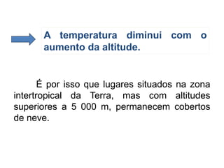 É por isso que lugares situados na zona
intertropical da Terra, mas com altitudes
superiores a 5 000 m, permanecem cobertos
de neve.
A temperatura diminui com o
aumento da altitude.
 