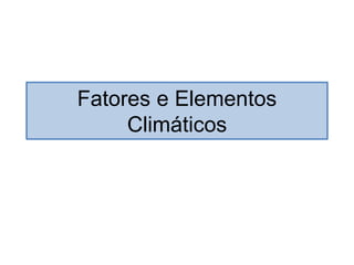 Fatores e Elementos
Climáticos
 