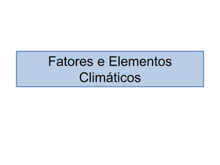 Fatores e Elementos
Climáticos
 