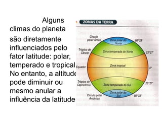 Alguns
climas do planeta
são diretamente
influenciados pelo
fator latitude: polar,
temperado e tropical.
No entanto, a altitude
pode diminuir ou
mesmo anular a
influência da latitude.
 