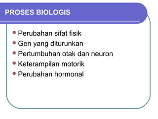 PROSES BIOLOGIS

  Perubahan  sifat fisik
  Gen yang diturunkan
  Pertumbuhan otak dan neuron
  Keterampilan motorik
  Perubahan hormonal
 