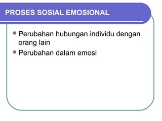 PROSES SOSIAL EMOSIONAL

  Perubahan   hubungan individu dengan
   orang lain
  Perubahan dalam emosi
 