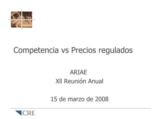 Competencia vs Precios regulados

                 ARIAE
           Xll Reunión Anual

         15 de marzo de 2008
 