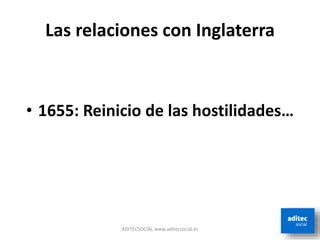 Las relaciones con Inglaterra
• 1655: Reinicio de las hostilidades…
ADITECSOCIAL www.aditecsocial.es
 