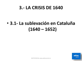 3.- LA CRISIS DE 1640
• 3.1- La sublevación en Cataluña
(1640 – 1652)
ADITECSOCIAL www.aditecsocial.es
 