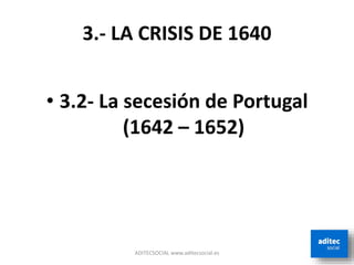 3.- LA CRISIS DE 1640
• 3.2- La secesión de Portugal
(1642 – 1652)
ADITECSOCIAL www.aditecsocial.es
 