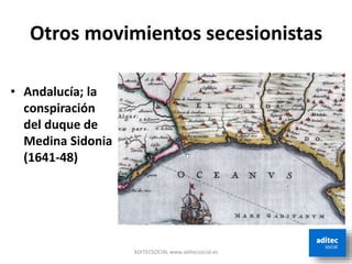 Otros movimientos secesionistas
• Andalucía; la
conspiración
del duque de
Medina Sidonia
(1641-48)
ADITECSOCIAL www.aditecsocial.es
 
