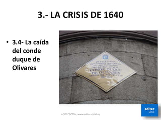 3.- LA CRISIS DE 1640
ADITECSOCIAL www.aditecsocial.es
• 3.4- La caída
del conde
duque de
Olivares
 