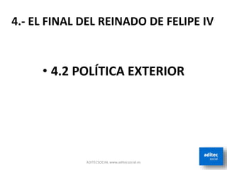 • 4.2 POLÍTICA EXTERIOR
ADITECSOCIAL www.aditecsocial.es
4.- EL FINAL DEL REINADO DE FELIPE IV
 