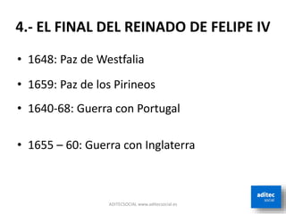 4.- EL FINAL DEL REINADO DE FELIPE IV
• 1648: Paz de Westfalia
• 1659: Paz de los Pirineos
• 1640-68: Guerra con Portugal
• 1655 – 60: Guerra con Inglaterra
ADITECSOCIAL www.aditecsocial.es
 