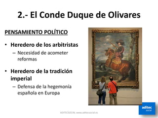 2.- El Conde Duque de Olivares
PENSAMIENTO POLÍTICO
• Heredero de los arbitristas
– Necesidad de acometer
reformas
• Heredero de la tradición
imperial
– Defensa de la hegemonía
española en Europa
ADITECSOCIAL www.aditecsocial.es
 