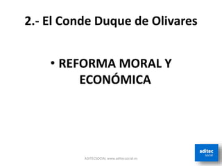 2.- El Conde Duque de Olivares
• REFORMA MORAL Y
ECONÓMICA
ADITECSOCIAL www.aditecsocial.es
 