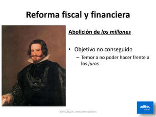 Reforma fiscal y financiera
Abolición de los millones
• Objetivo no conseguido
– Temor a no poder hacer frente a
los juros
ADITECSOCIAL www.aditecsocial.es
 