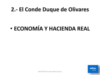2.- El Conde Duque de Olivares
• ECONOMÍA Y HACIENDA REAL
ADITECSOCIAL www.aditecsocial.es
 
