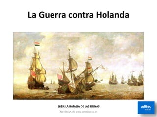 La Guerra contra Holanda
ADITECSOCIAL www.aditecsocial.es
1639: LA BATALLA DE LAS DUNAS
 