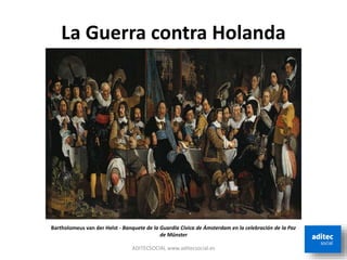 La Guerra contra Holanda
ADITECSOCIAL www.aditecsocial.es
Bartholomeus van der Helst - Banquete de la Guardia Cívica de Ámsterdam en la celebración de la Paz
de Münster
 